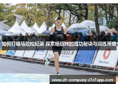 如何打破马拉松纪录 探索杨绍辉的成功秘诀与训练策略 如何打破马拉松纪录 探索杨绍辉的成功秘诀与训练策略