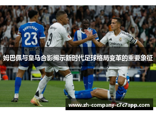 姆巴佩与皇马合影揭示新时代足球格局变革的重要象征 姆巴佩与皇马合影揭示新时代足球格局变革的重要象征