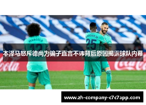 本泽马怒斥德尚为骗子直言不讳背后原因揭露球队内幕 本泽马怒斥德尚为骗子直言不讳背后原因揭露球队内幕