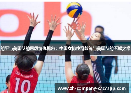 朗平与美国队的恩怨情仇揭密：中国女排传奇教练与美国队的不解之缘