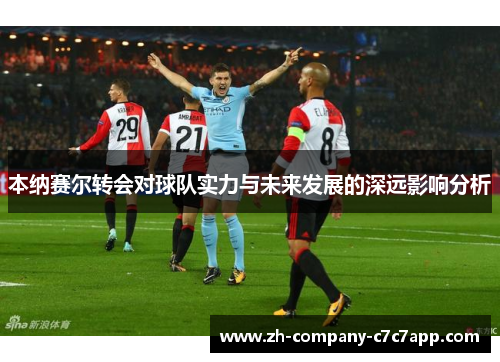 本纳赛尔转会对球队实力与未来发展的深远影响分析 本纳赛尔转会对球队实力与未来发展的深远影响分析