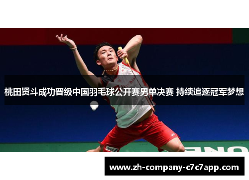 桃田贤斗成功晋级中国羽毛球公开赛男单决赛 持续追逐冠军梦想