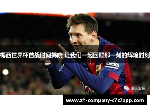 梅西世界杯首战时间揭晓 让我们一起回顾那一刻的辉煌时刻 梅西世界杯首战时间揭晓 让我们一起回顾那一刻的辉煌时刻