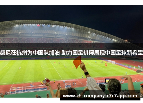 桑尼在杭州为中国队加油 助力国足拼搏展现中国足球新希望 桑尼在杭州为中国队加油 助力国足拼搏展现中国足球新希望