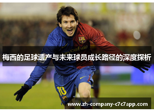 梅西的足球遗产与未来球员成长路径的深度探析