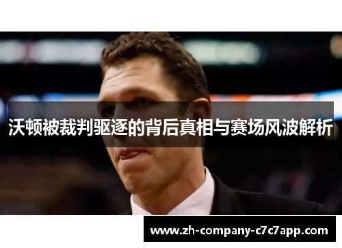 沃顿被裁判驱逐的背后真相与赛场风波解析 沃顿被裁判驱逐的背后真相与赛场风波解析