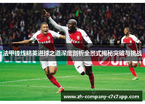 法甲锋线精英进球之道深度剖析全景式揭秘突破与挑战 法甲锋线精英进球之道深度剖析全景式揭秘突破与挑战