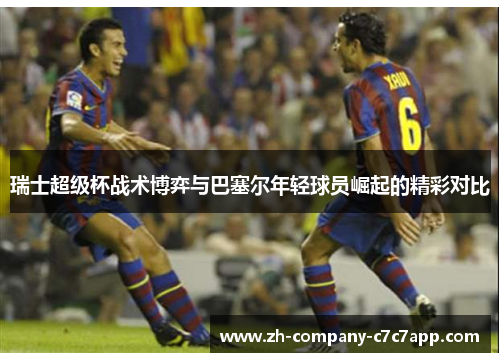 瑞士超级杯战术博弈与巴塞尔年轻球员崛起的精彩对比 瑞士超级杯战术博弈与巴塞尔年轻球员崛起的精彩对比