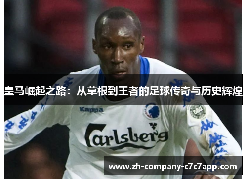 皇马崛起之路:从草根到王者的足球传奇与历史辉煌 皇马崛起之路:从草根到王者的足球传奇与历史辉煌
