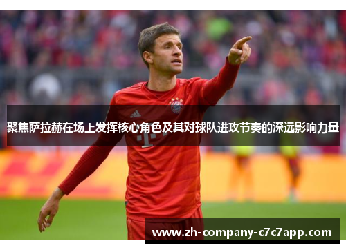 聚焦萨拉赫在场上发挥核心角色及其对球队进攻节奏的深远影响力量 聚焦萨拉赫在场上发挥核心角色及其对球队进攻节奏的深远影响力量