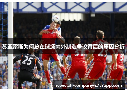 苏亚雷斯为何总在球场内外制造争议背后的原因分析 苏亚雷斯为何总在球场内外制造争议背后的原因分析