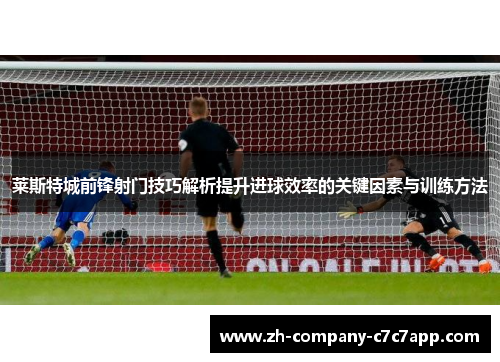 莱斯特城前锋射门技巧解析提升进球效率的关键因素与训练方法 莱斯特城前锋射门技巧解析提升进球效率的关键因素与训练方法