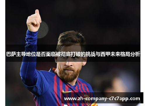 巴萨主导地位是否面临被彻底打破的挑战与西甲未来格局分析 巴萨主导地位是否面临被彻底打破的挑战与西甲未来格局分析