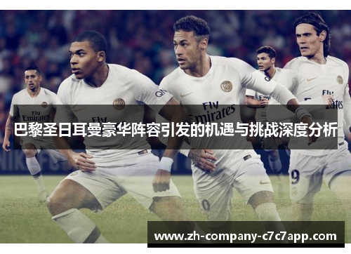巴黎圣日耳曼豪华阵容引发的机遇与挑战深度分析 巴黎圣日耳曼豪华阵容引发的机遇与挑战深度分析