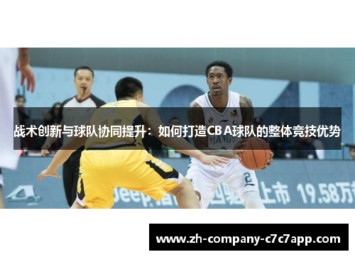 战术创新与球队协同提升:如何打造CBA球队的整体竞技优势 战术创新与球队协同提升:如何打造CBA球队的整体竞技优势
