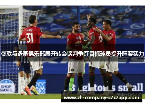 曼联与多家俱乐部展开转会谈判争夺目标球员提升阵容实力 曼联与多家俱乐部展开转会谈判争夺目标球员提升阵容实力