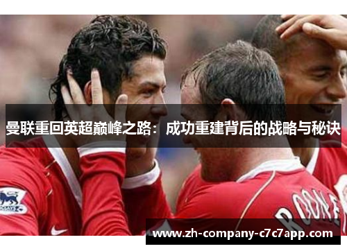 曼联重回英超巅峰之路:成功重建背后的战略与秘诀 曼联重回英超巅峰之路:成功重建背后的战略与秘诀
