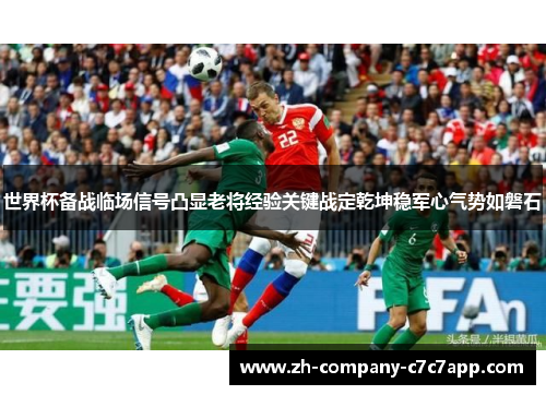 世界杯备战临场信号凸显老将经验关键战定乾坤稳军心气势如磐石 世界杯备战临场信号凸显老将经验关键战定乾坤稳军心气势如磐石