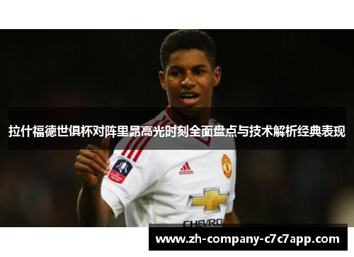 拉什福德世俱杯对阵里昂高光时刻全面盘点与技术解析经典表现 拉什福德世俱杯对阵里昂高光时刻全面盘点与技术解析经典表现
