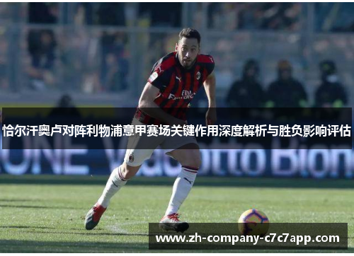 恰尔汗奥卢对阵利物浦意甲赛场关键作用深度解析与胜负影响评估 恰尔汗奥卢对阵利物浦意甲赛场关键作用深度解析与胜负影响评估