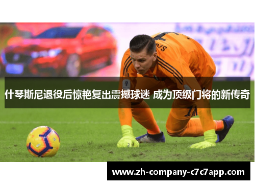什琴斯尼退役后惊艳复出震撼球迷 成为顶级门将的新传奇