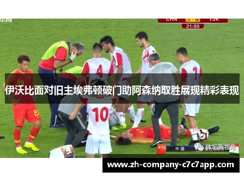 伊沃比面对旧主埃弗顿破门助阿森纳取胜展现精彩表现