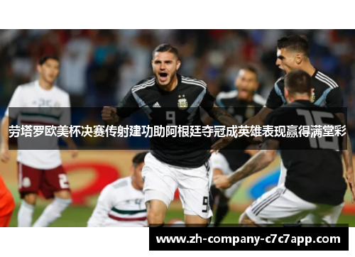 劳塔罗欧美杯决赛传射建功助阿根廷夺冠成英雄表现赢得满堂彩