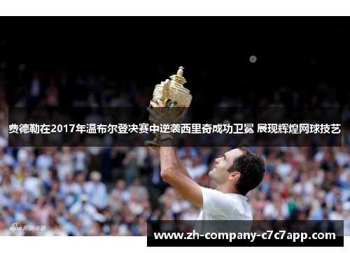 费德勒在2017年温布尔登决赛中逆袭西里奇成功卫冕 展现辉煌网球技艺 费德勒在2017年温布尔登决赛中逆袭西里奇成功卫冕 展现辉煌网球技艺