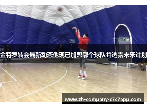 金特罗转会最新动态他现已加盟哪个球队并透露未来计划 金特罗转会最新动态他现已加盟哪个球队并透露未来计划