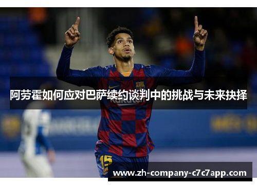 阿劳霍如何应对巴萨续约谈判中的挑战与未来抉择 阿劳霍如何应对巴萨续约谈判中的挑战与未来抉择